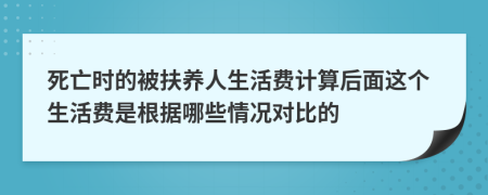 死亡时的被扶养人生活费计算后面这个生活费是根据哪些情况对比的