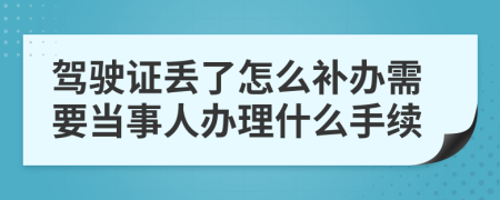 驾驶证丢了怎么补办需要当事人办理什么手续