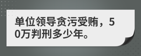 单位领导贪污受贿，50万判刑多少年。