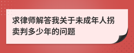 求律师解答我关于未成年人拐卖判多少年的问题