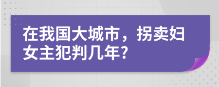 在我国大城市，拐卖妇女主犯判几年?