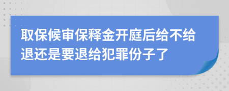 取保候审保释金开庭后给不给退还是要退给犯罪份子了