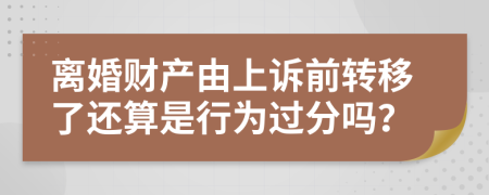 离婚财产由上诉前转移了还算是行为过分吗？