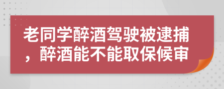 老同学醉酒驾驶被逮捕，醉酒能不能取保候审