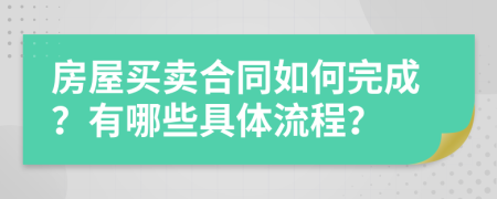 房屋买卖合同如何完成？有哪些具体流程？