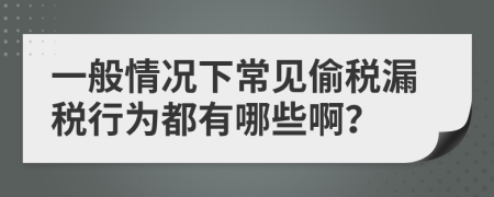 一般情况下常见偷税漏税行为都有哪些啊？