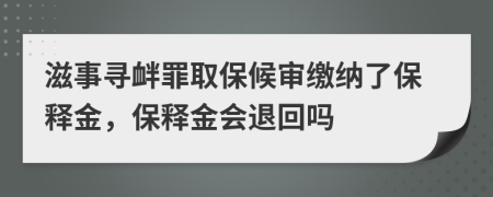 滋事寻衅罪取保候审缴纳了保释金，保释金会退回吗