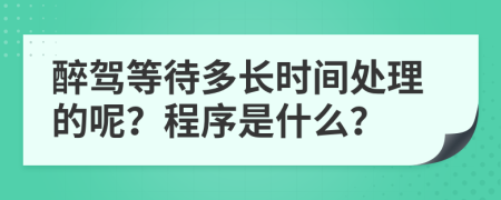 醉驾等待多长时间处理的呢？程序是什么？
