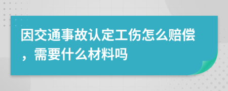 因交通事故认定工伤怎么赔偿，需要什么材料吗