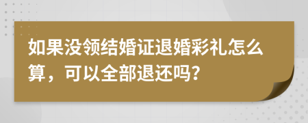 如果没领结婚证退婚彩礼怎么算，可以全部退还吗？