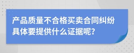 产品质量不合格买卖合同纠纷具体要提供什么证据呢？