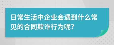 日常生活中企业会遇到什么常见的合同欺诈行为呢？