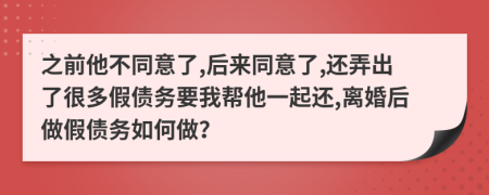 之前他不同意了,后来同意了,还弄出了很多假债务要我帮他一起还,离婚后做假债务如何做？
