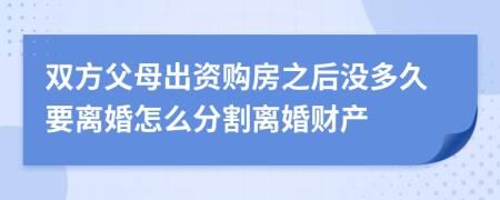 双方父母出资购房之后没多久要离婚怎么分割离婚财产