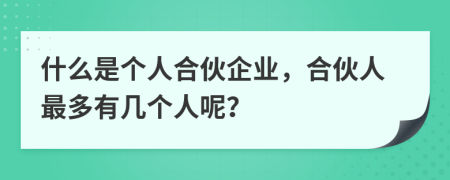 什么是个人合伙企业，合伙人最多有几个人呢？