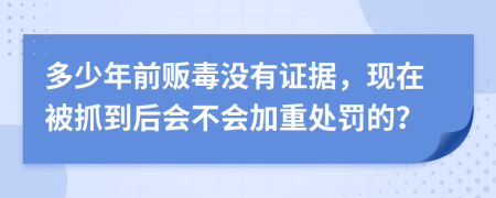 多少年前贩毒没有证据，现在被抓到后会不会加重处罚的？