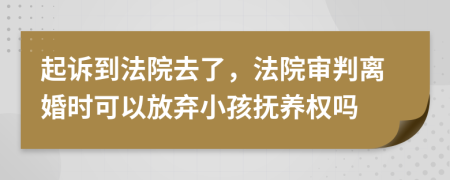 起诉到法院去了，法院审判离婚时可以放弃小孩抚养权吗