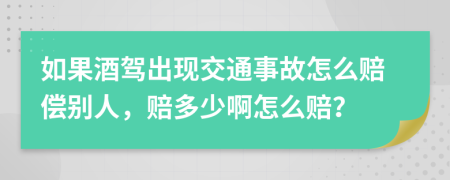 如果酒驾出现交通事故怎么赔偿别人，赔多少啊怎么赔？