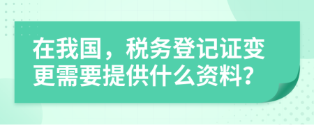 在我国，税务登记证变更需要提供什么资料？
