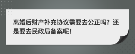 离婚后财产补充协议需要去公正吗？还是要去民政局备案呢！