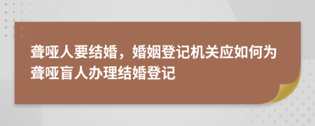 聋哑人要结婚，婚姻登记机关应如何为聋哑盲人办理结婚登记