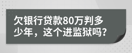 欠银行贷款80万判多少年，这个进监狱吗？