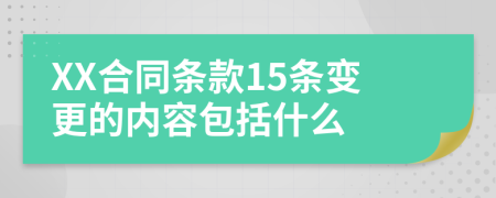 XX合同条款15条变更的内容包括什么