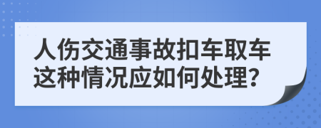 人伤交通事故扣车取车这种情况应如何处理？