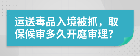 运送毒品入境被抓，取保候审多久开庭审理？