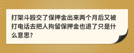 打架斗殴交了保押金出来两个月后又被打电话去把人拘留保押金也退了只是什么意思?