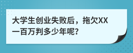 大学生创业失败后，拖欠XX一百万判多少年呢？