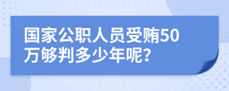 国家公职人员受贿50万够判多少年呢？