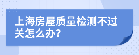 上海房屋质量检测不过关怎么办？