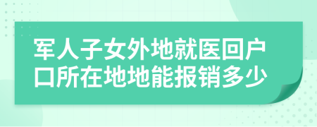 军人子女外地就医回户口所在地地能报销多少