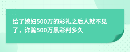 给了媳妇500万的彩礼之后人就不见了，诈骗500万黑彩判多久