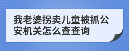 我老婆拐卖儿童被抓公安机关怎么查查询