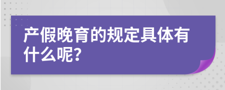 产假晚育的规定具体有什么呢？