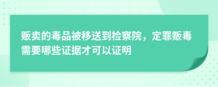 贩卖的毒品被移送到检察院，定罪贩毒需要哪些证据才可以证明