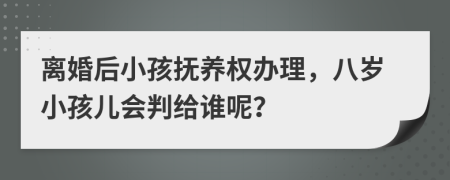 离婚后小孩抚养权办理，八岁小孩儿会判给谁呢？