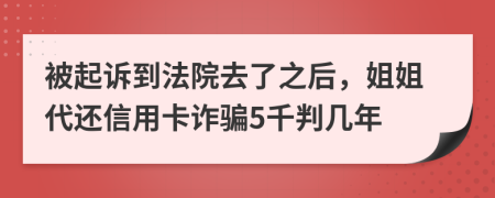 被起诉到法院去了之后，姐姐代还信用卡诈骗5千判几年