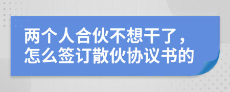 两个人合伙不想干了，怎么签订散伙协议书的