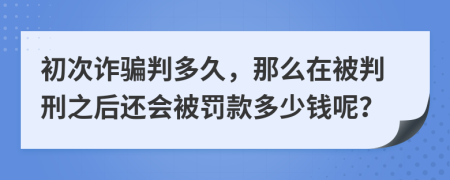 初次诈骗判多久，那么在被判刑之后还会被罚款多少钱呢？