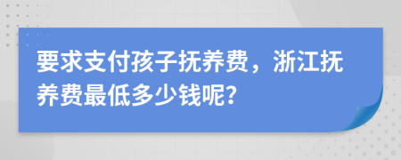 要求支付孩子抚养费，浙江抚养费最低多少钱呢？