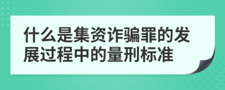 什么是集资诈骗罪的发展过程中的量刑标准