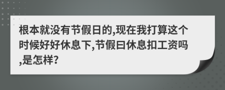 根本就没有节假日的,现在我打算这个时候好好休息下,节假曰休息扣工资吗,是怎样？