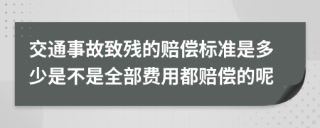 交通事故致残的赔偿标准是多少是不是全部费用都赔偿的呢