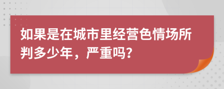 如果是在城市里经营色情场所判多少年，严重吗？