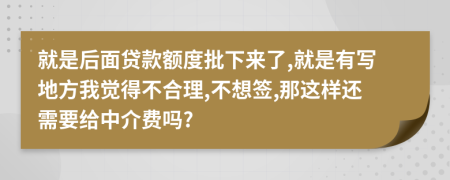 就是后面贷款额度批下来了,就是有写地方我觉得不合理,不想签,那这样还需要给中介费吗?