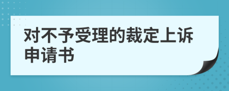 对不予受理的裁定上诉申请书