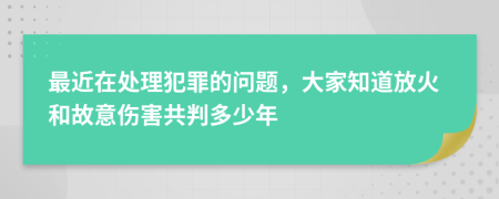 最近在处理犯罪的问题，大家知道放火和故意伤害共判多少年